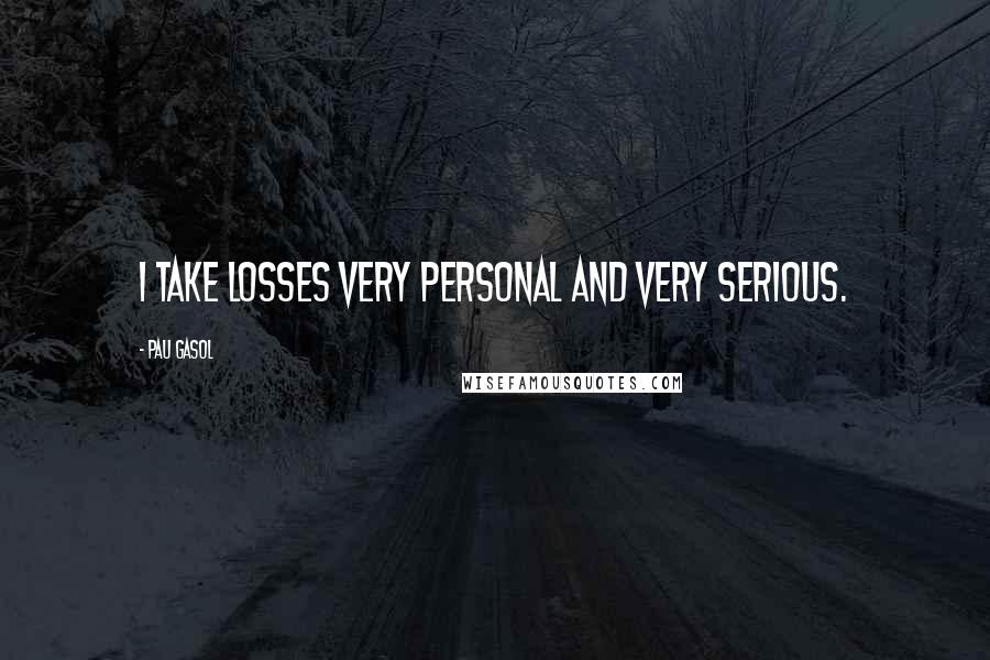Pau Gasol Quotes: I take losses very personal and very serious.