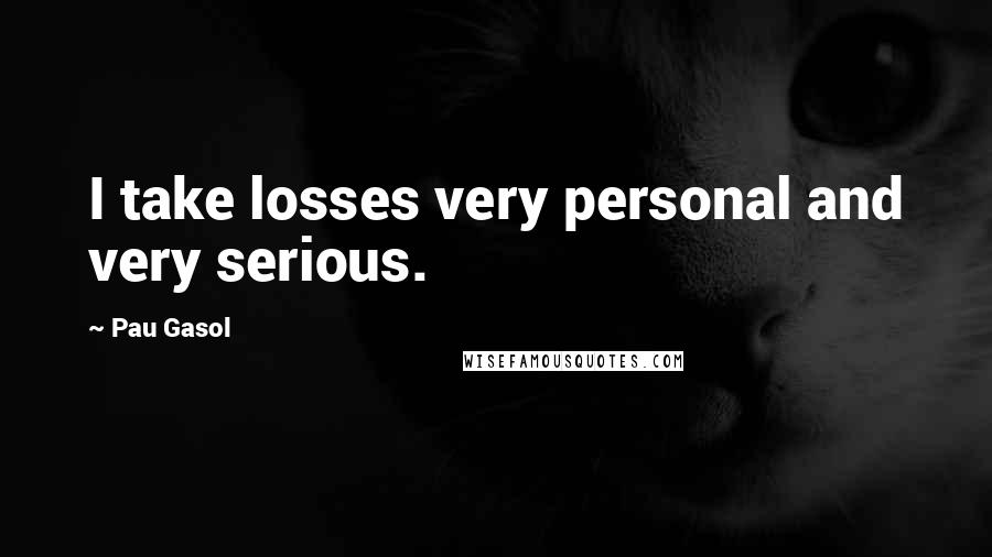Pau Gasol Quotes: I take losses very personal and very serious.