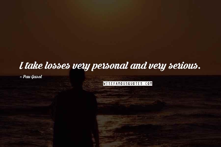 Pau Gasol Quotes: I take losses very personal and very serious.