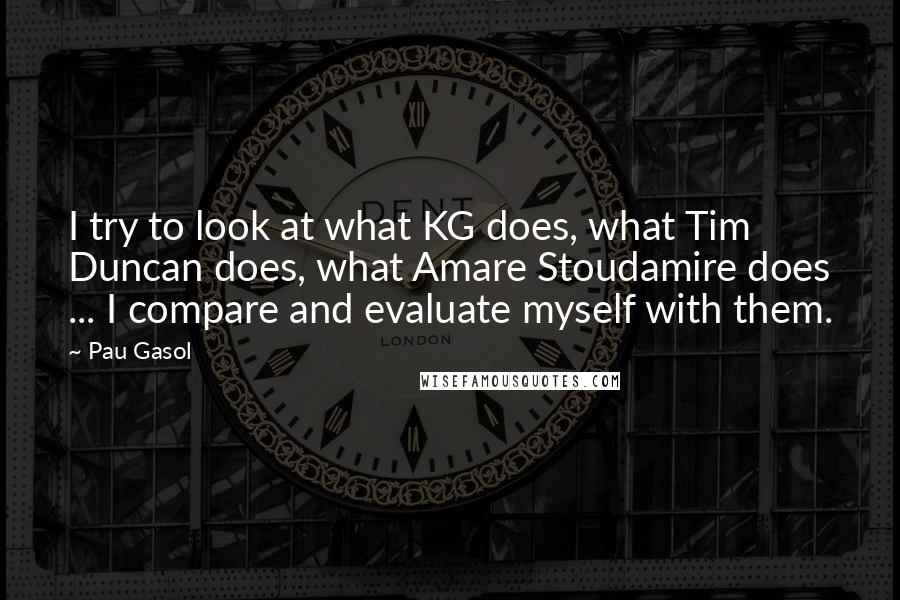 Pau Gasol Quotes: I try to look at what KG does, what Tim Duncan does, what Amare Stoudamire does ... I compare and evaluate myself with them.