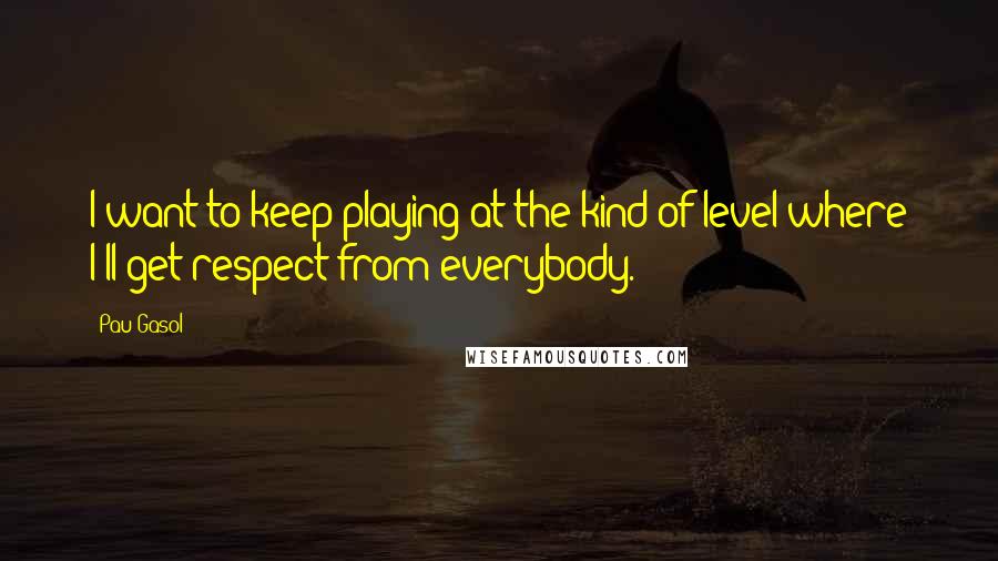 Pau Gasol Quotes: I want to keep playing at the kind of level where I'll get respect from everybody.