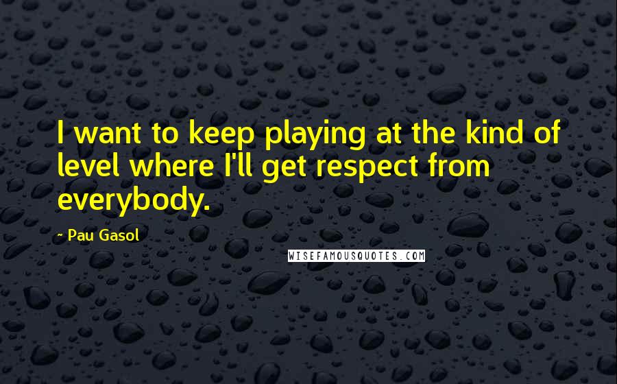 Pau Gasol Quotes: I want to keep playing at the kind of level where I'll get respect from everybody.