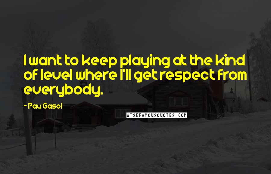 Pau Gasol Quotes: I want to keep playing at the kind of level where I'll get respect from everybody.