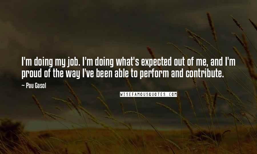 Pau Gasol Quotes: I'm doing my job. I'm doing what's expected out of me, and I'm proud of the way I've been able to perform and contribute.