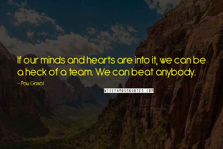 Pau Gasol Quotes: If our minds and hearts are into it, we can be a heck of a team. We can beat anybody.