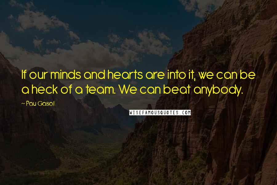 Pau Gasol Quotes: If our minds and hearts are into it, we can be a heck of a team. We can beat anybody.