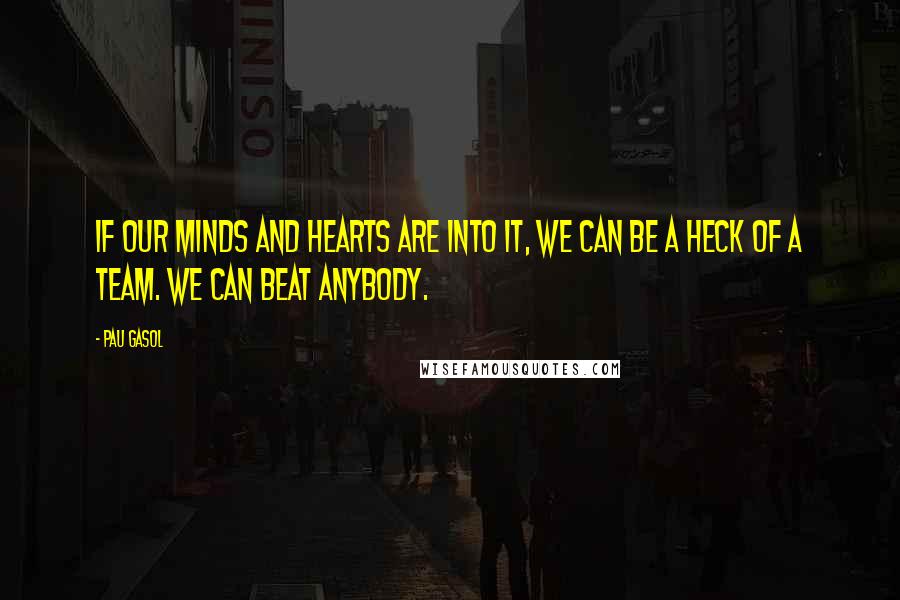 Pau Gasol Quotes: If our minds and hearts are into it, we can be a heck of a team. We can beat anybody.