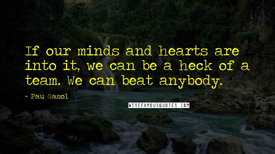 Pau Gasol Quotes: If our minds and hearts are into it, we can be a heck of a team. We can beat anybody.