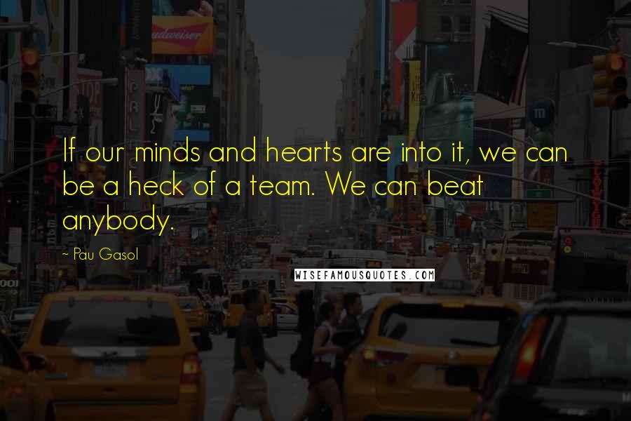Pau Gasol Quotes: If our minds and hearts are into it, we can be a heck of a team. We can beat anybody.