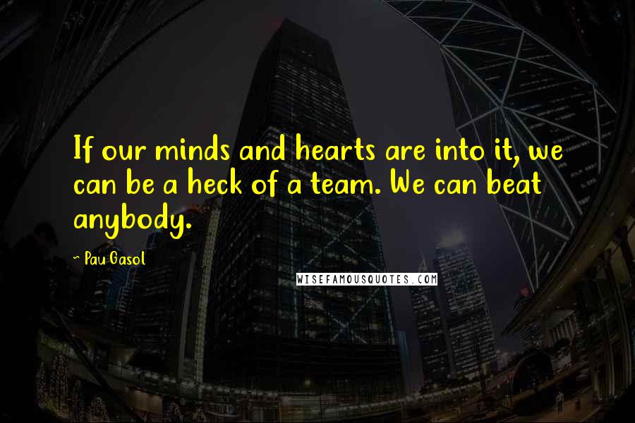 Pau Gasol Quotes: If our minds and hearts are into it, we can be a heck of a team. We can beat anybody.