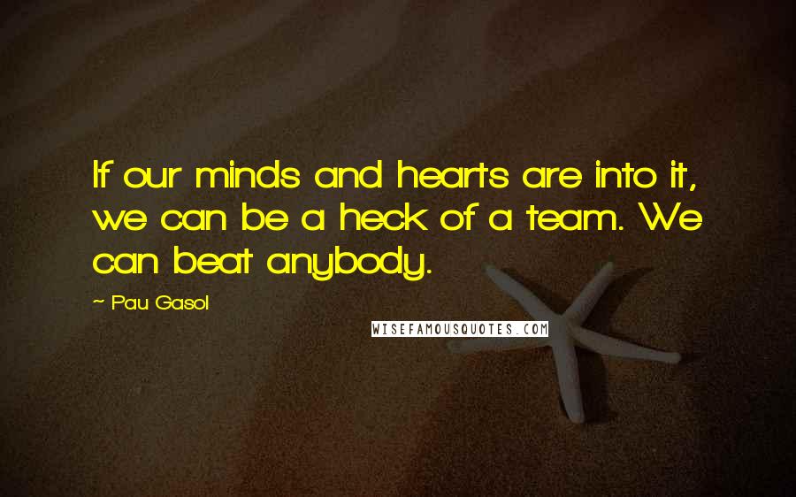 Pau Gasol Quotes: If our minds and hearts are into it, we can be a heck of a team. We can beat anybody.