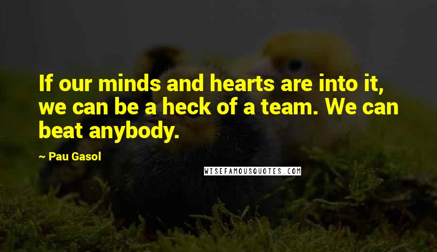 Pau Gasol Quotes: If our minds and hearts are into it, we can be a heck of a team. We can beat anybody.