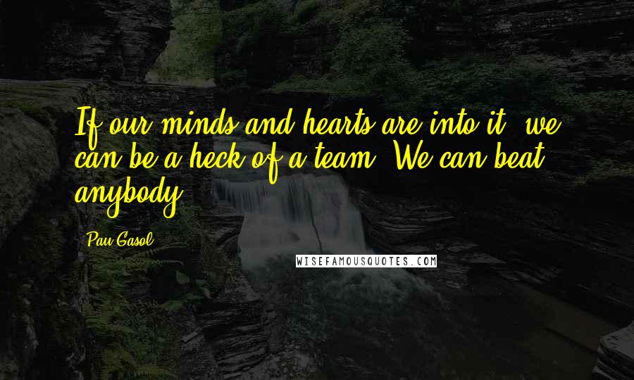 Pau Gasol Quotes: If our minds and hearts are into it, we can be a heck of a team. We can beat anybody.