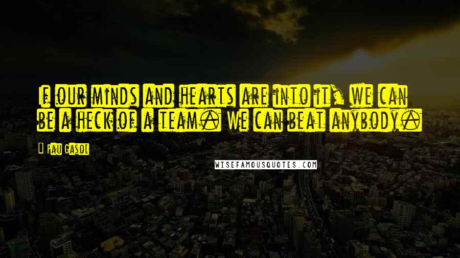 Pau Gasol Quotes: If our minds and hearts are into it, we can be a heck of a team. We can beat anybody.