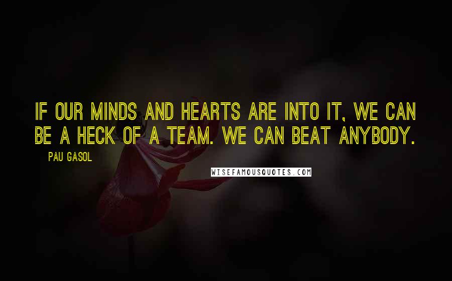 Pau Gasol Quotes: If our minds and hearts are into it, we can be a heck of a team. We can beat anybody.