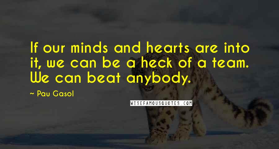 Pau Gasol Quotes: If our minds and hearts are into it, we can be a heck of a team. We can beat anybody.