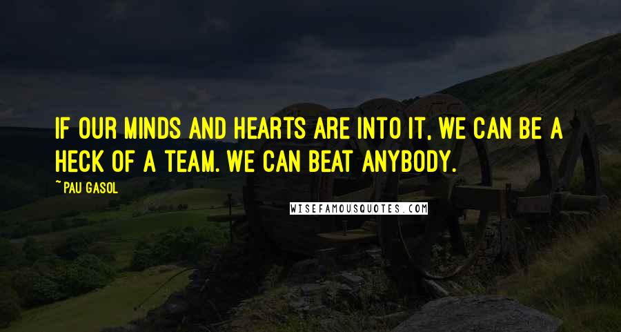 Pau Gasol Quotes: If our minds and hearts are into it, we can be a heck of a team. We can beat anybody.