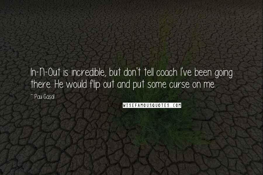Pau Gasol Quotes: In-N-Out is incredible, but don't tell coach I've been going there. He would flip out and put some curse on me.