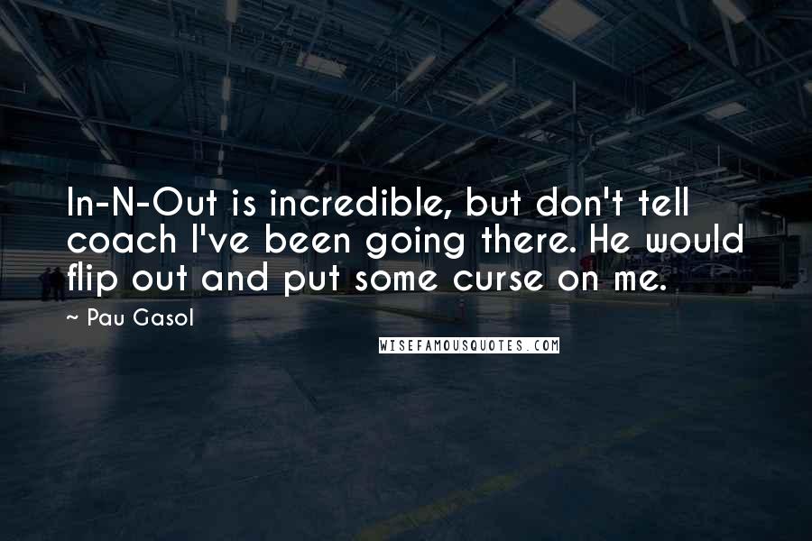Pau Gasol Quotes: In-N-Out is incredible, but don't tell coach I've been going there. He would flip out and put some curse on me.