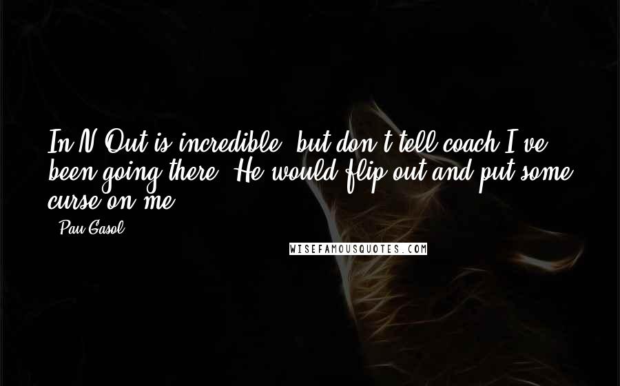 Pau Gasol Quotes: In-N-Out is incredible, but don't tell coach I've been going there. He would flip out and put some curse on me.