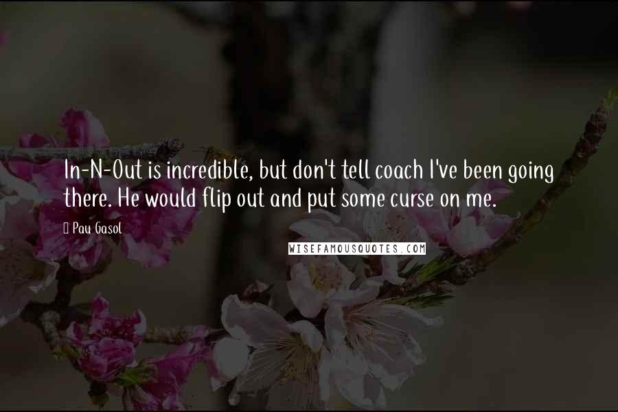 Pau Gasol Quotes: In-N-Out is incredible, but don't tell coach I've been going there. He would flip out and put some curse on me.