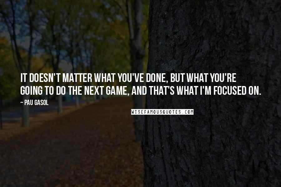 Pau Gasol Quotes: It doesn't matter what you've done, but what you're going to do the next game, and that's what I'm focused on.