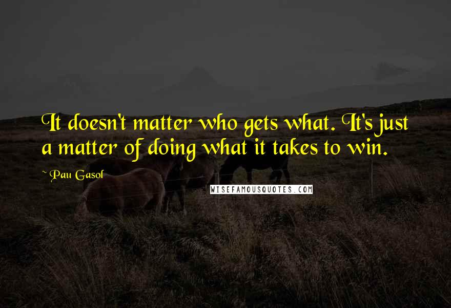 Pau Gasol Quotes: It doesn't matter who gets what. It's just a matter of doing what it takes to win.