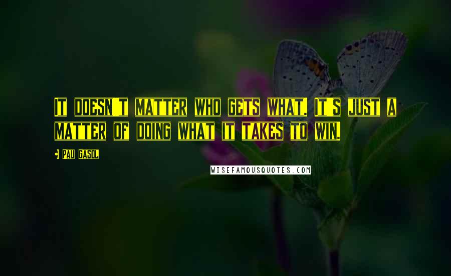 Pau Gasol Quotes: It doesn't matter who gets what. It's just a matter of doing what it takes to win.