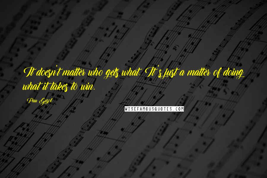 Pau Gasol Quotes: It doesn't matter who gets what. It's just a matter of doing what it takes to win.