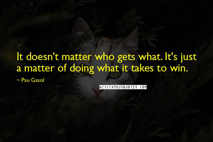 Pau Gasol Quotes: It doesn't matter who gets what. It's just a matter of doing what it takes to win.