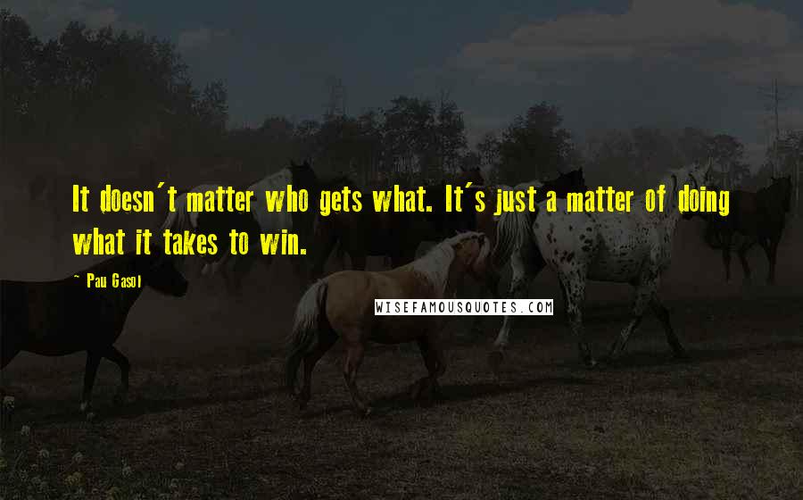 Pau Gasol Quotes: It doesn't matter who gets what. It's just a matter of doing what it takes to win.