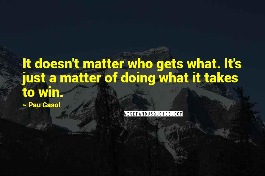 Pau Gasol Quotes: It doesn't matter who gets what. It's just a matter of doing what it takes to win.