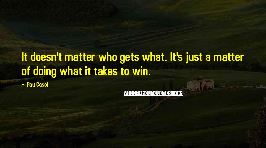 Pau Gasol Quotes: It doesn't matter who gets what. It's just a matter of doing what it takes to win.