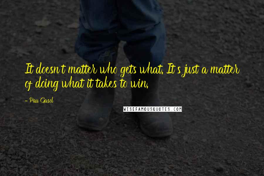 Pau Gasol Quotes: It doesn't matter who gets what. It's just a matter of doing what it takes to win.