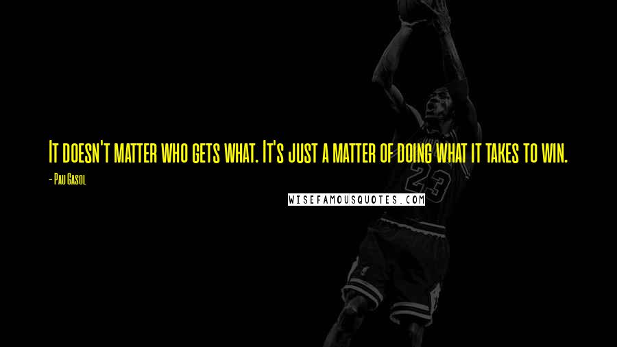 Pau Gasol Quotes: It doesn't matter who gets what. It's just a matter of doing what it takes to win.