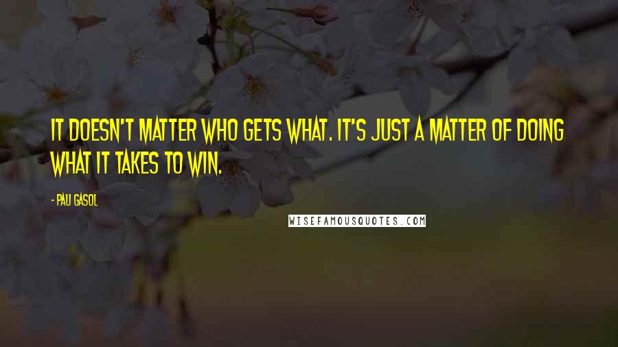 Pau Gasol Quotes: It doesn't matter who gets what. It's just a matter of doing what it takes to win.