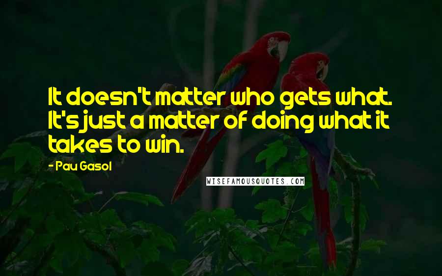 Pau Gasol Quotes: It doesn't matter who gets what. It's just a matter of doing what it takes to win.