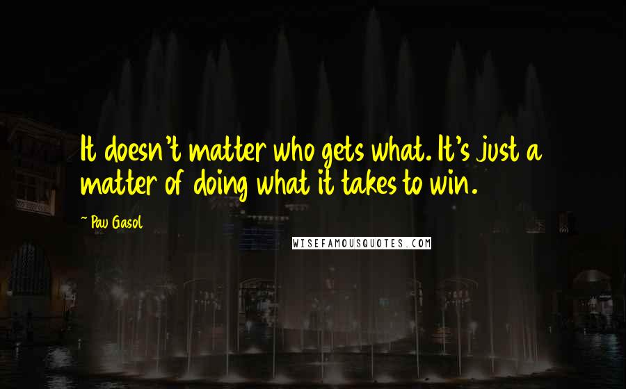 Pau Gasol Quotes: It doesn't matter who gets what. It's just a matter of doing what it takes to win.