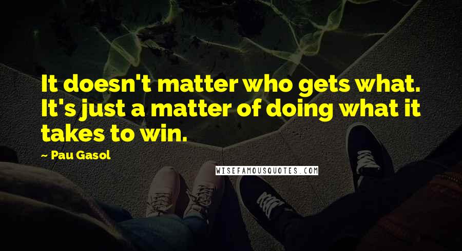 Pau Gasol Quotes: It doesn't matter who gets what. It's just a matter of doing what it takes to win.