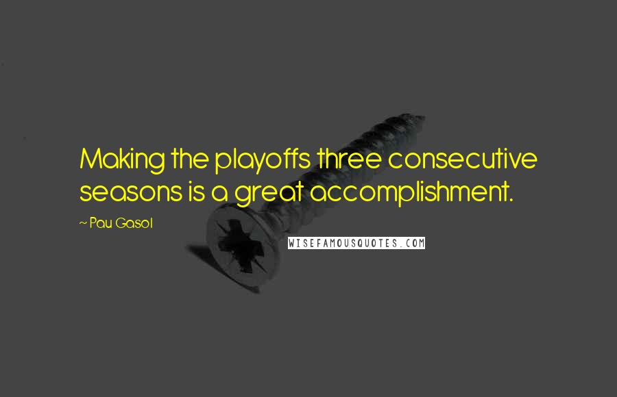 Pau Gasol Quotes: Making the playoffs three consecutive seasons is a great accomplishment.