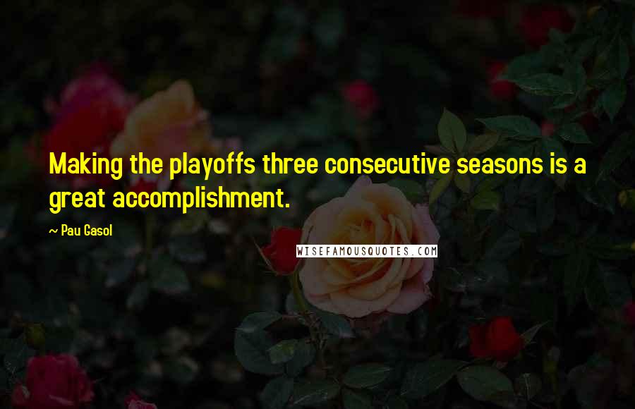 Pau Gasol Quotes: Making the playoffs three consecutive seasons is a great accomplishment.
