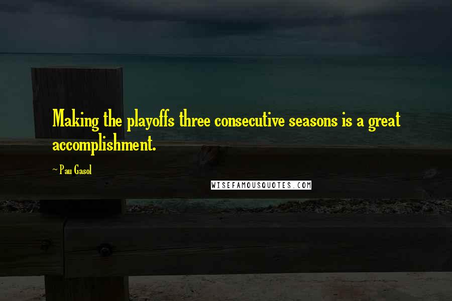 Pau Gasol Quotes: Making the playoffs three consecutive seasons is a great accomplishment.