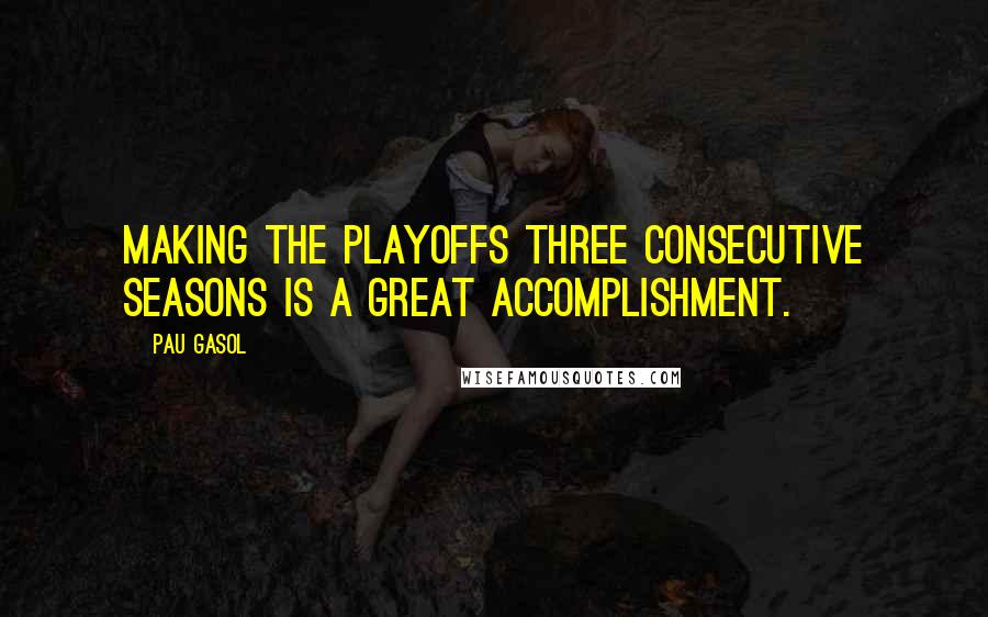 Pau Gasol Quotes: Making the playoffs three consecutive seasons is a great accomplishment.