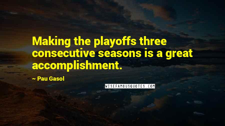 Pau Gasol Quotes: Making the playoffs three consecutive seasons is a great accomplishment.