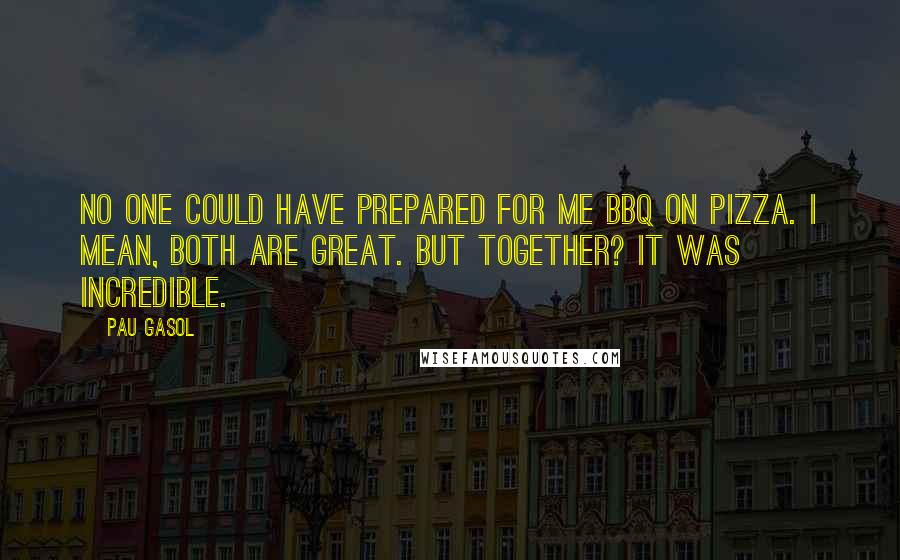 Pau Gasol Quotes: No one could have prepared for me BBQ on pizza. I mean, both are great. But together? It was incredible.