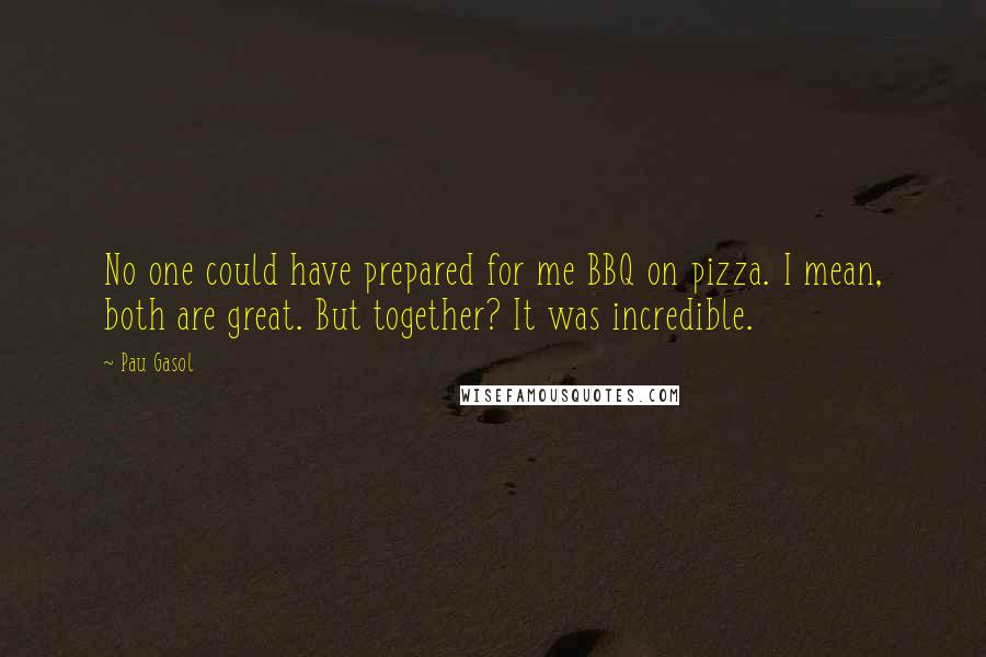 Pau Gasol Quotes: No one could have prepared for me BBQ on pizza. I mean, both are great. But together? It was incredible.