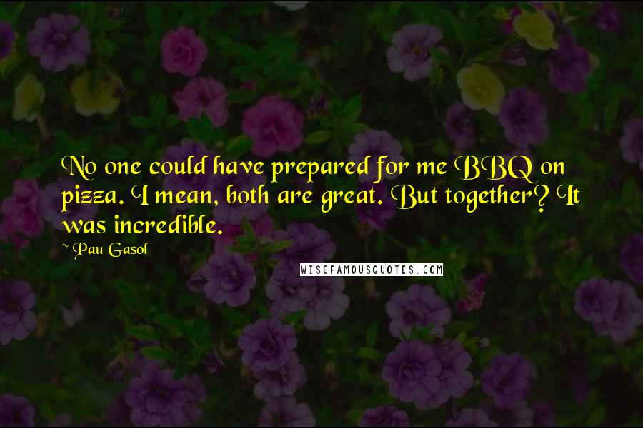 Pau Gasol Quotes: No one could have prepared for me BBQ on pizza. I mean, both are great. But together? It was incredible.