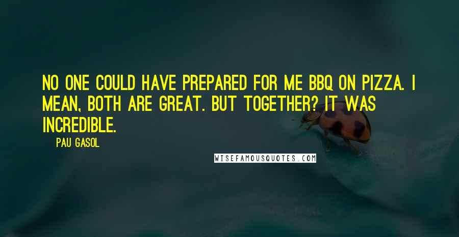 Pau Gasol Quotes: No one could have prepared for me BBQ on pizza. I mean, both are great. But together? It was incredible.