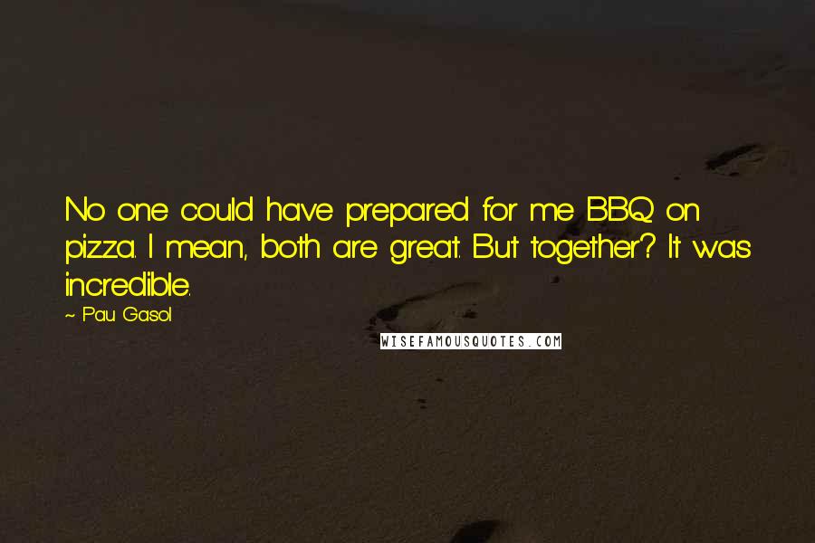 Pau Gasol Quotes: No one could have prepared for me BBQ on pizza. I mean, both are great. But together? It was incredible.
