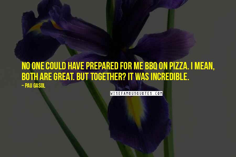 Pau Gasol Quotes: No one could have prepared for me BBQ on pizza. I mean, both are great. But together? It was incredible.